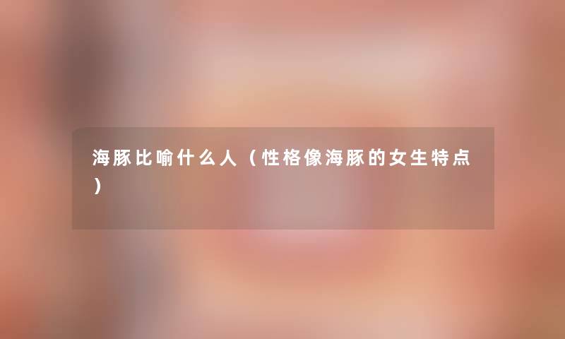 海豚比喻什么人(性格像海豚的女生特点) 海豚比喻什么人(性格像海豚的女生特点)