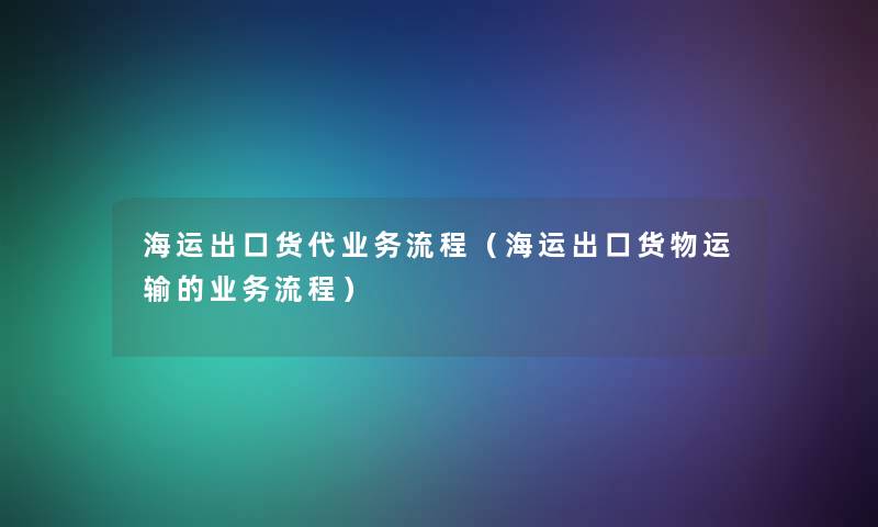 海运出口货代业务流程(海运出口货物运输的业务流程) 海运出口货代业务流程(海运出口货物运输的业务流程)