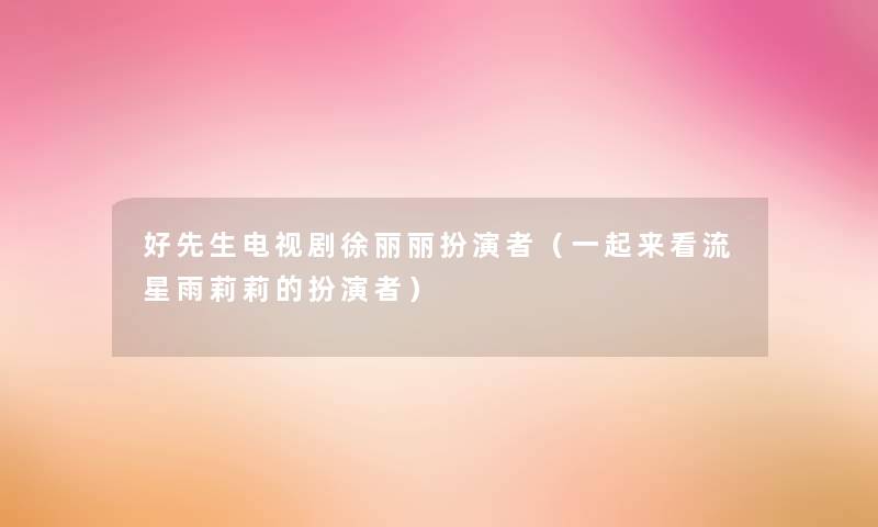 好先生电视剧徐丽丽扮演者（一起来看流星雨莉莉的扮演者）