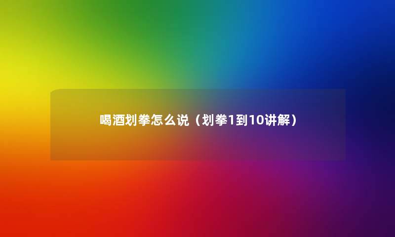喝酒划拳怎么说(划拳1到10讲解) 喝酒划拳怎么说(划拳1到10讲解)
