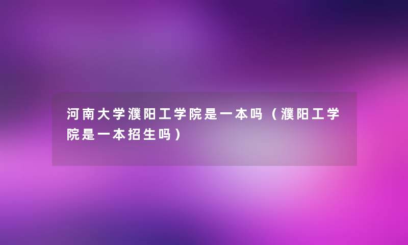 河南大学濮阳工学院是一本吗（濮阳工学院是一本招生吗）