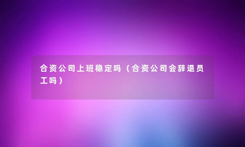 合资公司上班稳定吗（合资公司会辞退员工吗）