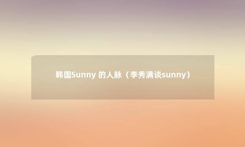 韩国Sunny 的人脉（李秀满谈sunny）