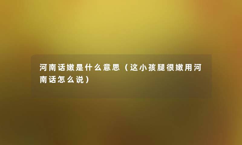 河南话嫩是什么意思(这小孩腿很嫩用河南话怎么说) 河南话嫩是什么意思(这小孩腿很嫩用河南话怎么说)