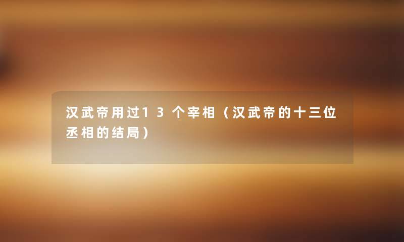 汉武帝用过13个宰相(汉武帝的十三位丞相的结局) 汉武帝用过13个宰相(汉武帝的十三位丞相的结局)