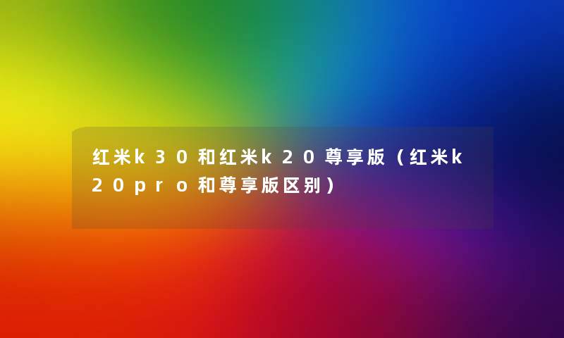 红米k30和红米k20尊享版(红米k20pro和尊享版区别) 红米k30和红米k20尊享版(红米k20pro和尊享版区别)