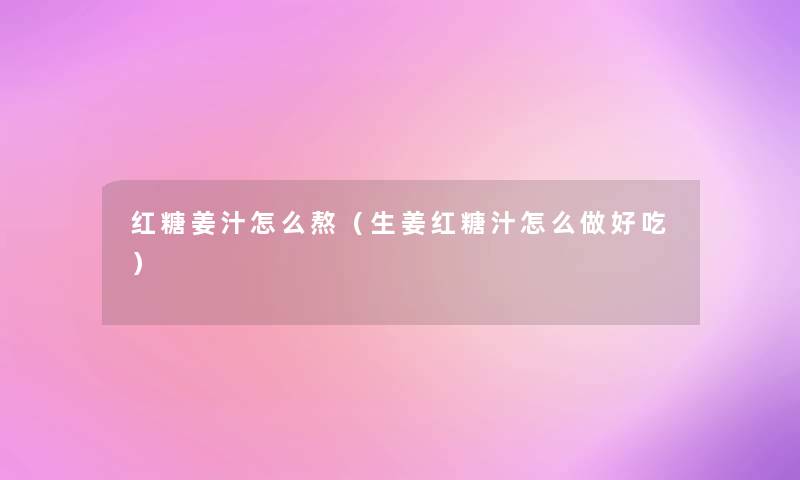 红糖姜汁怎么熬（生姜红糖汁怎么做好吃）