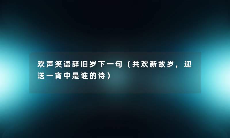 欢声笑语辞旧岁下一句(共欢新故岁,迎送一宵中是谁的诗) 欢声笑语辞旧岁下一句(共欢新故岁,迎送一宵中是谁的诗)