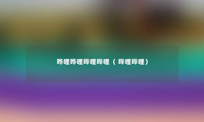 哗哩哗哩哔哩哔哩( 哔哩哔哩) 哗哩哗哩哔哩哔哩( 哔哩哔哩)