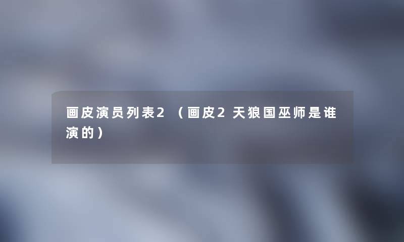 画皮演员列表2（画皮2天狼国巫师是谁演的）