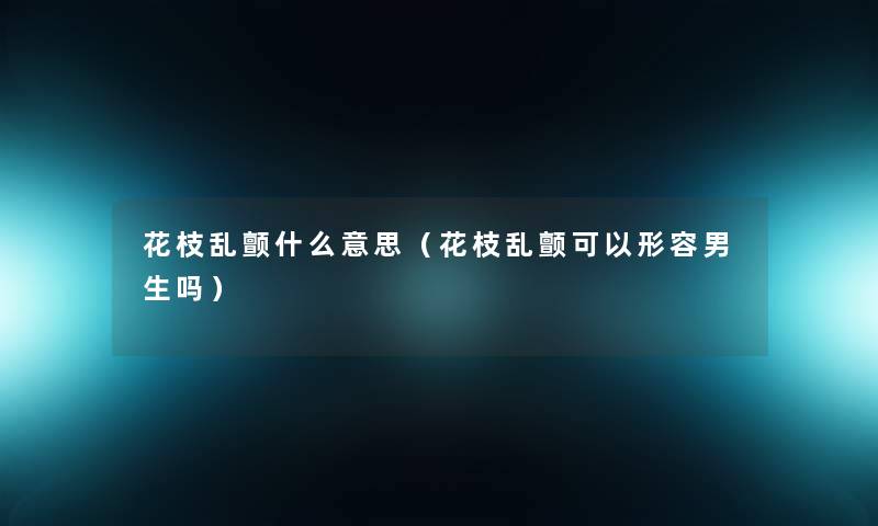 花枝乱颤什么意思（花枝乱颤可以形容男生吗）