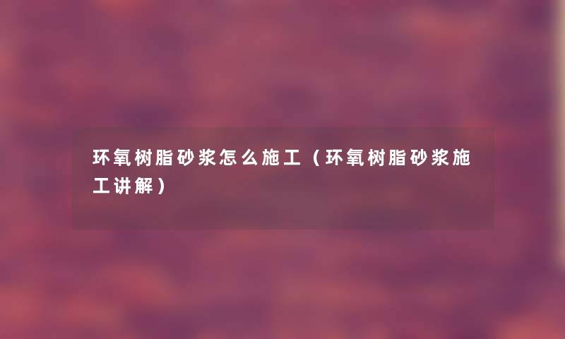 环氧树脂砂浆怎么施工（环氧树脂砂浆施工讲解）