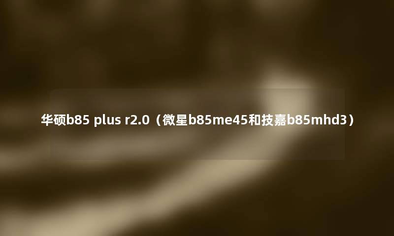 华硕b85 plus r2.0(微星b85me45和技嘉b85mhd3) 华硕b85 plus r2.0(微星b85me45和技嘉b85mhd3)
