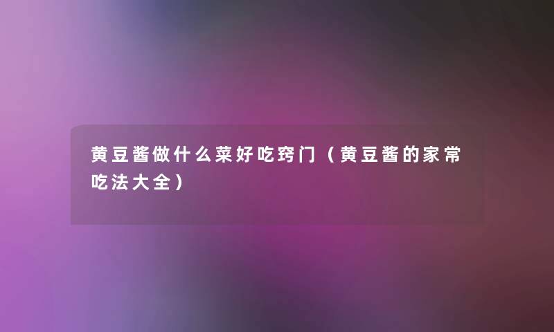 黄豆酱做什么菜好吃窍门(黄豆酱的家常吃法大全) 黄豆酱做什么菜好吃窍门(黄豆酱的家常吃法大全)