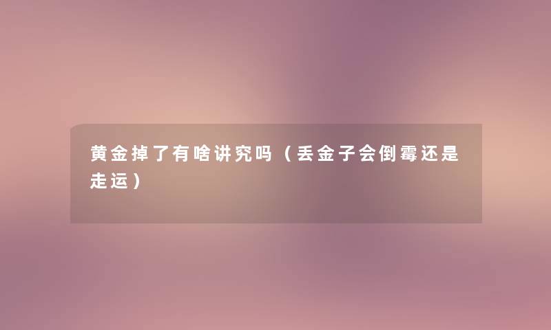 黄金掉了有啥讲究吗(丢金子会倒霉还是走运) 黄金掉了有啥讲究吗(丢金子会倒霉还是走运)