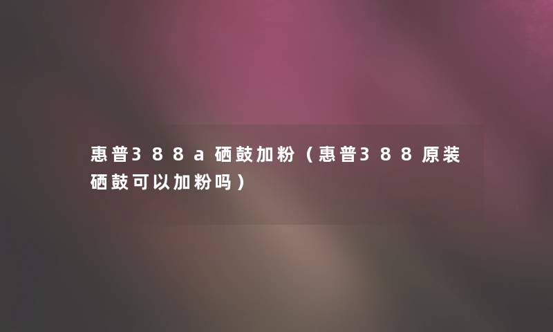 惠普388a硒鼓加粉(惠普388原装硒鼓可以加粉吗) 惠普388a硒鼓加粉(惠普388原装硒鼓可以加粉吗)