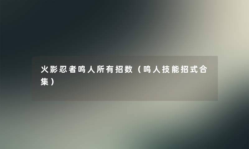 火影忍者鸣人所有招数(鸣人技能招式合集) 火影忍者鸣人所有招数(鸣人技能招式合集)