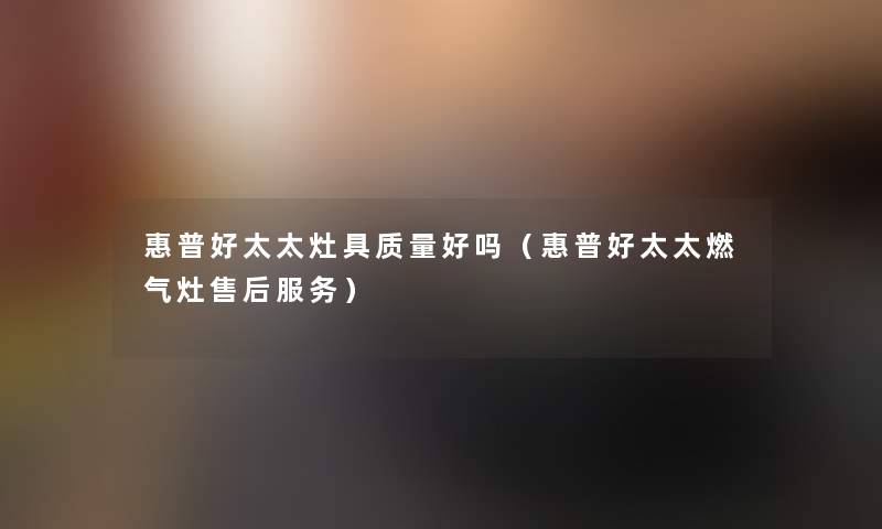 惠普好太太灶具质量好吗(惠普好太太燃气灶售后服务) 惠普好太太灶具质量好吗(惠普好太太燃气灶售后服务)