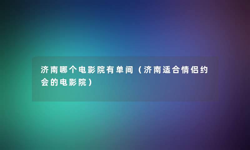 济南哪个电影院有单间(济南适合情侣约会的电影院) 济南哪个电影院有单间(济南适合情侣约会的电影院)