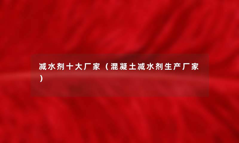 减水剂一些厂家(混凝土减水剂生产厂家) 减水剂一些厂家(混凝土减水剂生产厂家)