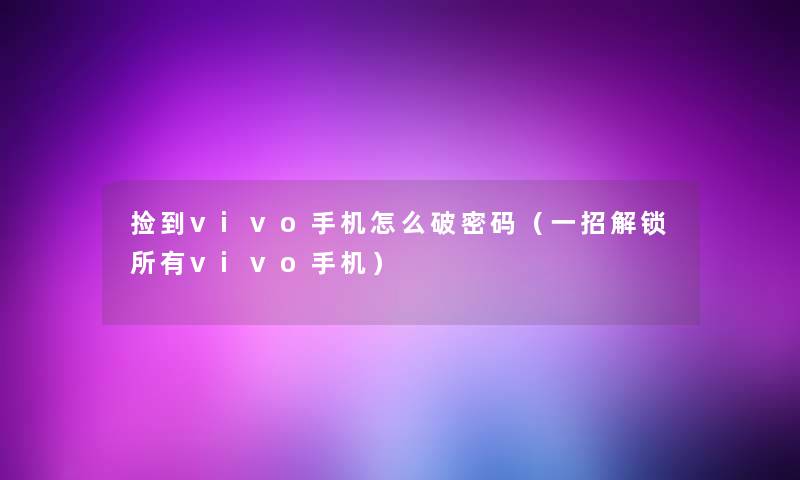 捡到vivo手机怎么破密码（一招解锁所有vivo手机）