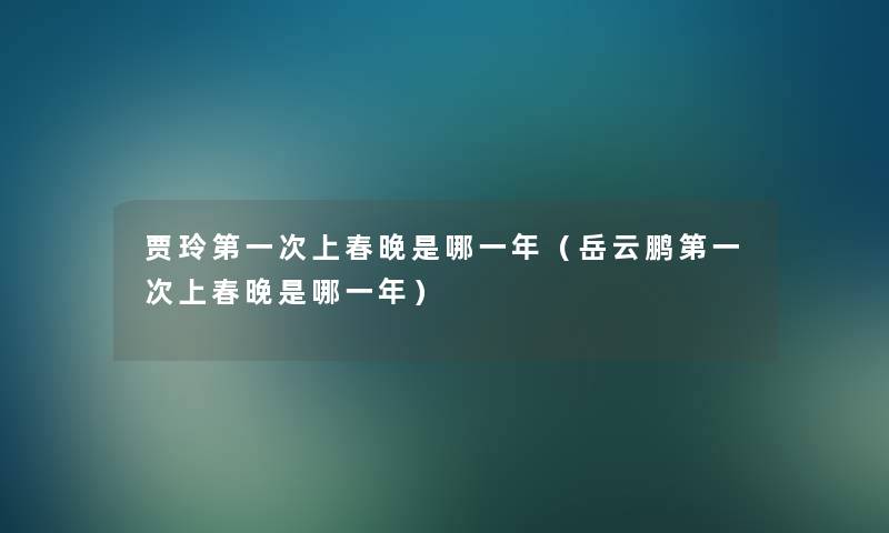 贾玲第一次上春晚是哪一年(岳云鹏第一次上春晚是哪一年) 贾玲第一次上春晚是哪一年(岳云鹏第一次上春晚是哪一年)
