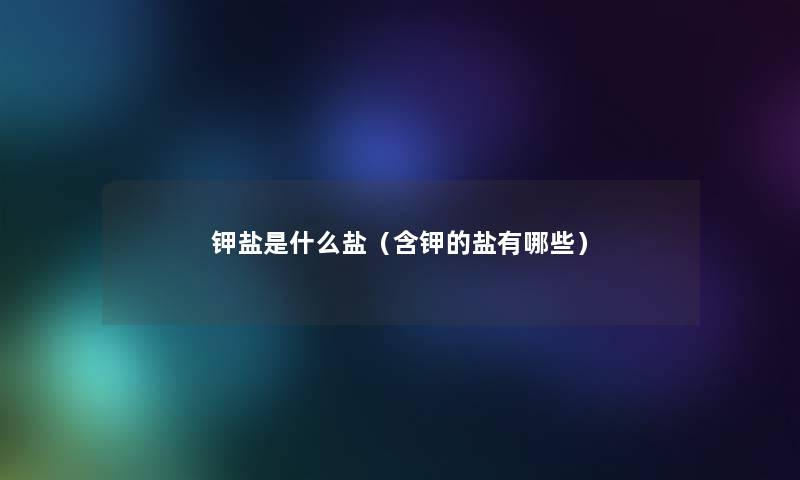 钾盐是什么盐(含钾的盐有哪些) 钾盐是什么盐(含钾的盐有哪些)