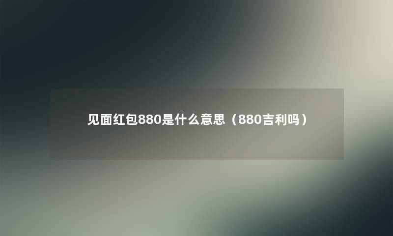 见面红包880是什么意思(880吉利吗) 见面红包880是什么意思(880吉利吗)