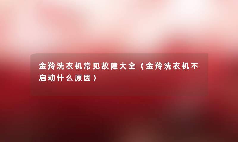 金羚洗衣机常见故障大全（金羚洗衣机不启动什么原因）