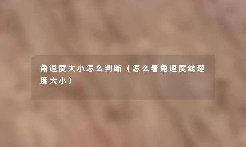 角速度大小怎么判断(怎么看角速度线速度大小) 角速度大小怎么判断(怎么看角速度线速度大小)