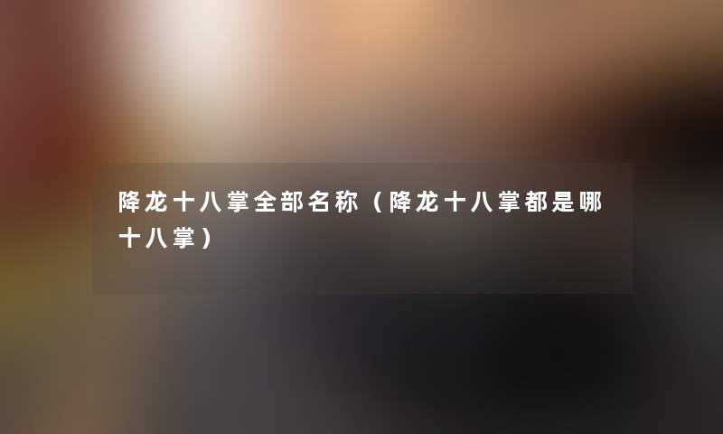 降龙十八掌整理的名称(降龙十八掌都是哪十八掌) 降龙十八掌整理的名称(降龙十八掌都是哪十八掌)