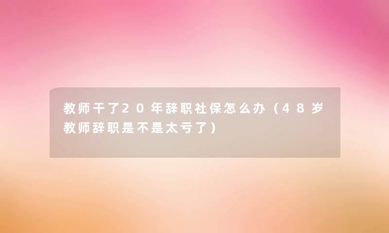 教师干了20年辞职社保怎么办（48岁教师辞职是不是太亏了）