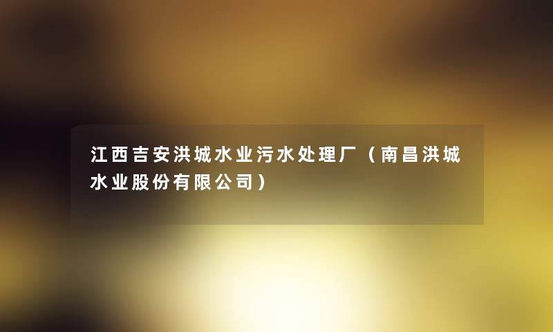 江西吉安洪城水业污水处理厂(南昌洪城水业股份有限公司) 江西吉安洪城水业污水处理厂(南昌洪城水业股份有限公司)