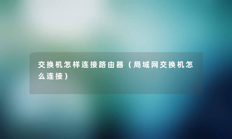 交换机怎样连接路由器(局域网交换机怎么连接) 交换机怎样连接路由器(局域网交换机怎么连接)