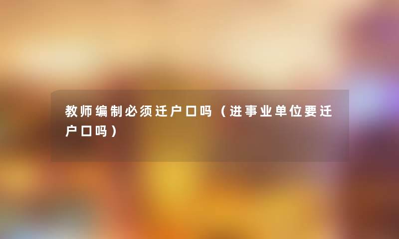 教师编制必须迁户口吗(进事业单位要迁户口吗) 教师编制必须迁户口吗(进事业单位要迁户口吗)