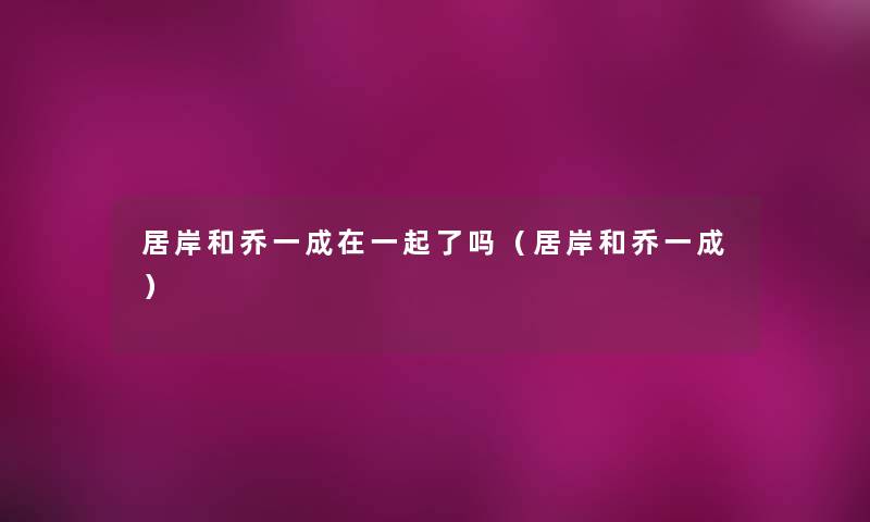 居岸和乔一成在一起了吗（居岸和乔一成）