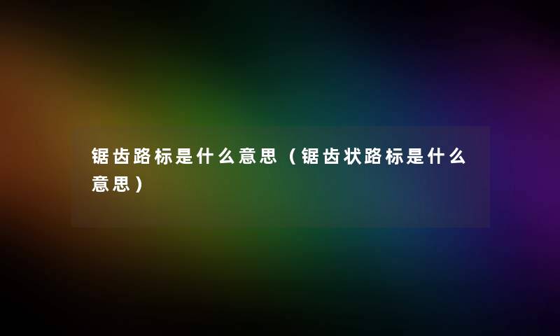 锯齿路标是什么意思(锯齿状路标是什么意思) 锯齿路标是什么意思(锯齿状路标是什么意思)