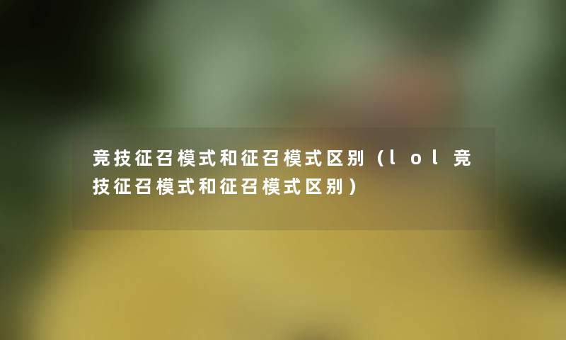 竞技征召模式和征召模式区别(lol竞技征召模式和征召模式区别) 竞技征召模式和征召模式区别(lol竞技征召模式和征召模式区别)