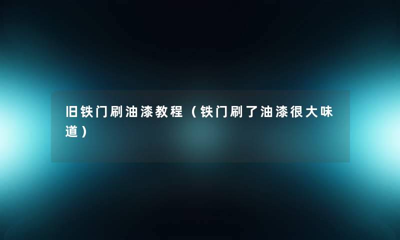 旧铁门刷油漆教程(铁门刷了油漆很大味道) 旧铁门刷油漆教程(铁门刷了油漆很大味道)