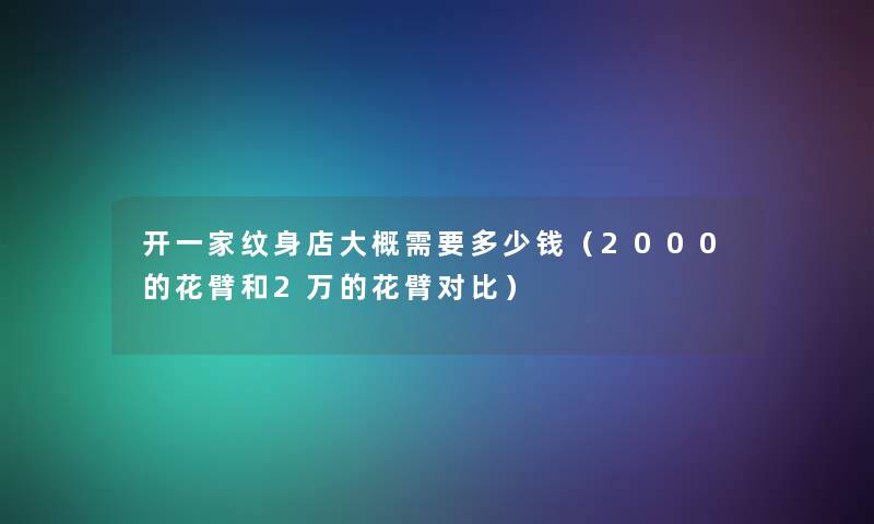 开一家纹身店大概需要多少钱(2000的花臂和2万的花臂对比) 开一家纹身店大概需要多少钱(2000的花臂和2万的花臂对比)