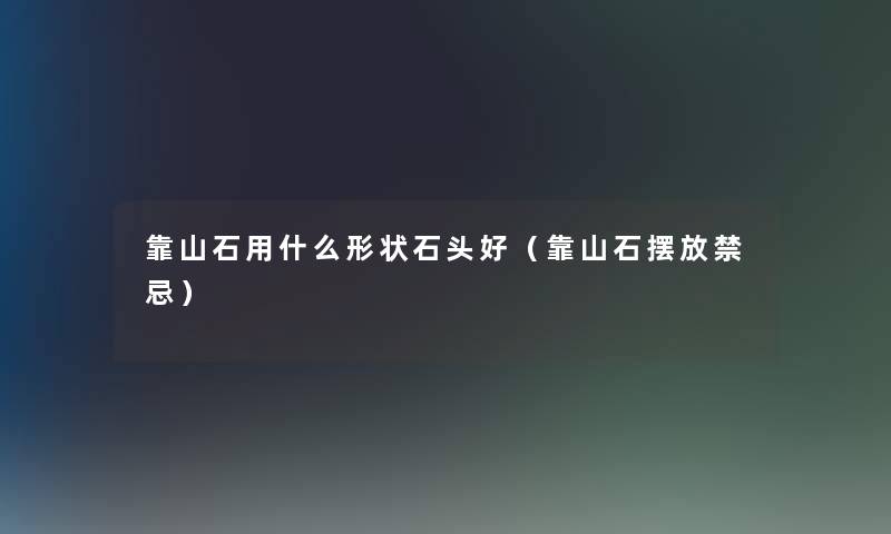 靠山石用什么形状石头好(靠山石摆放禁忌) 靠山石用什么形状石头好(靠山石摆放禁忌)
