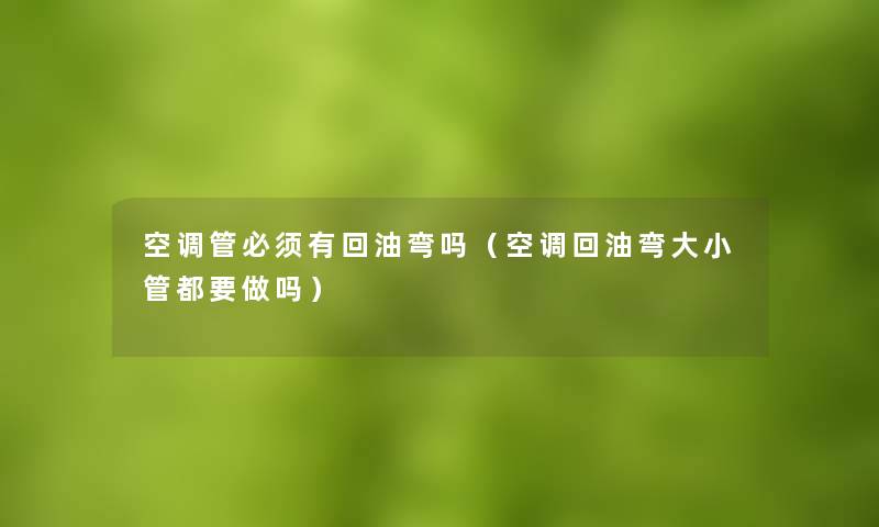 空调管必须有回油弯吗（空调回油弯大小管都要做吗）