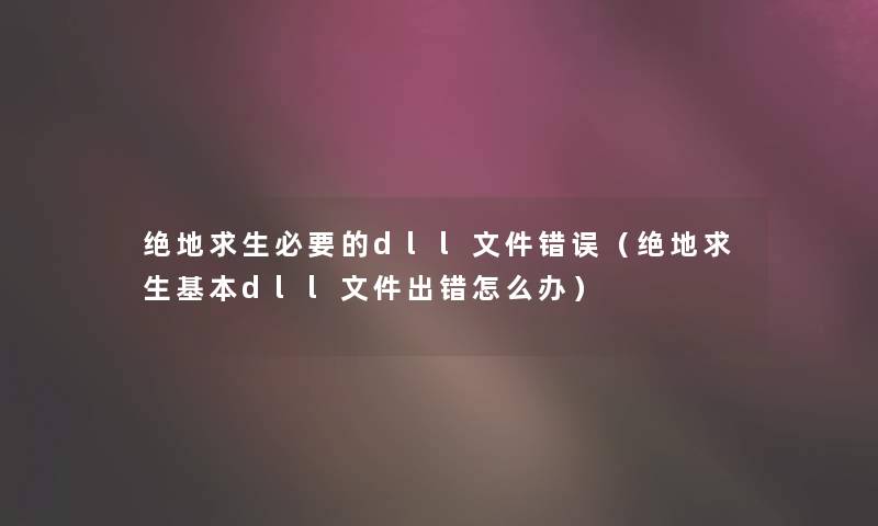 绝地求生必要的dll文件错误(绝地求生基本dll文件出错怎么办) 绝地求生必要的dll文件错误(绝地求生基本dll文件出错怎么办)