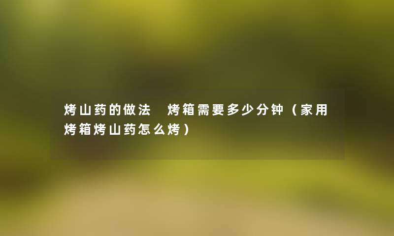 烤山药的做法 烤箱需要多少分钟(家用烤箱烤山药怎么烤) 烤山药的做法 烤箱需要多少分钟(家用烤箱烤山药怎么烤)