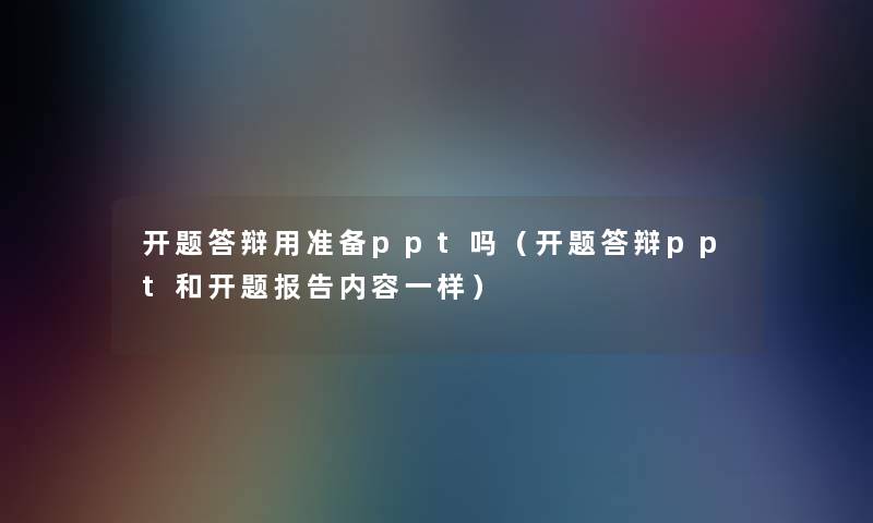开题答辩用准备ppt吗(开题答辩ppt和开题报告内容一样) 开题答辩用准备ppt吗(开题答辩ppt和开题报告内容一样)