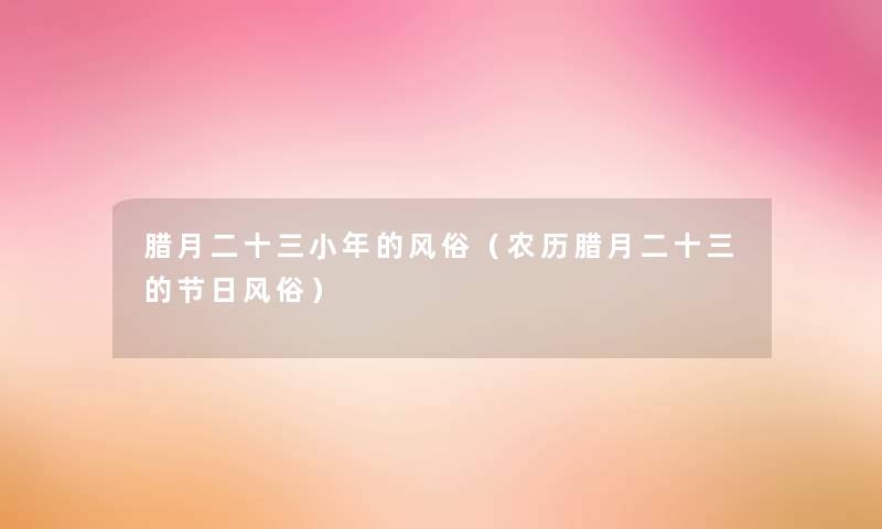 腊月二十三小年的风俗(农历腊月二十三的节日风俗) 腊月二十三小年的风俗(农历腊月二十三的节日风俗)