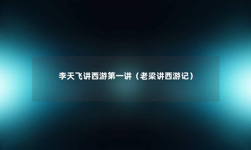 李天飞讲西游第一讲(老梁讲西游记) 李天飞讲西游第一讲(老梁讲西游记)