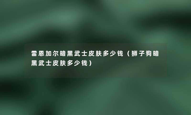 雷恩加尔暗黑武士皮肤多少钱(狮子狗暗黑武士皮肤多少钱) 雷恩加尔暗黑武士皮肤多少钱(狮子狗暗黑武士皮肤多少钱)
