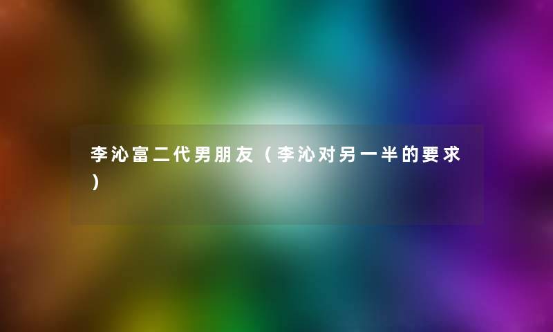 李沁富二代男朋友(李沁对另一半的要求) 李沁富二代男朋友(李沁对另一半的要求)
