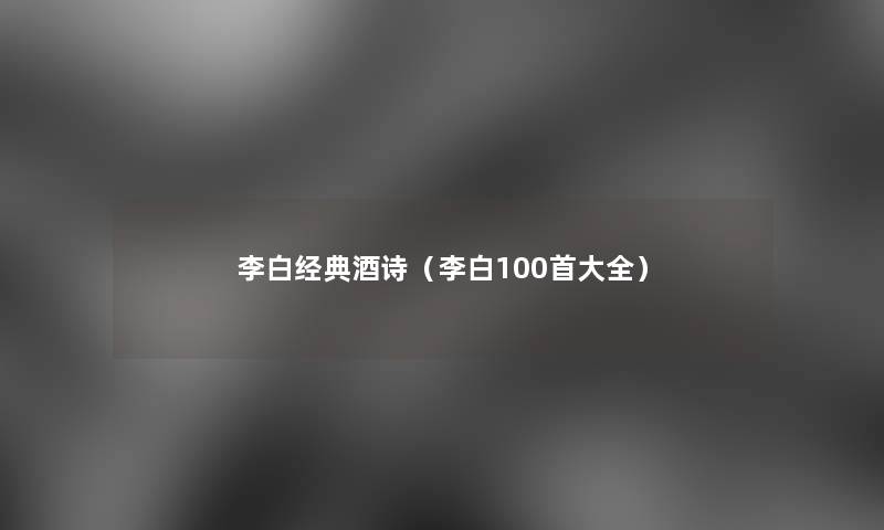 李白经典酒诗（李白几首大全）